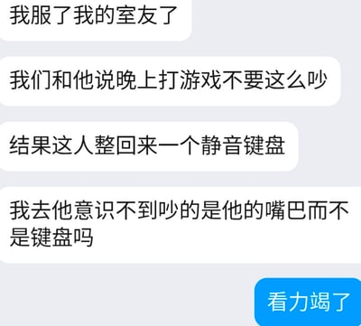 这是一张竖版手机聊天记录截图。画面中连续的白色气泡讲述了一件宿舍趣事：吐槽者和其他室友提醒某位室友晚上打游戏不要太吵，结果那位室友买回来一个静音键盘。吐槽者因此更加崩溃，因为大家真正受不了的是他打游戏时嘴里发出的喊声、说话声或激动叫声，而不是键盘敲击声。右下角蓝色气泡回复“看力竭了”，强化了哭笑不得、沟通无效的无奈感。笑点在于室友找错了问题根源，只解决键盘声，却没有意识到自己的嘴巴才是主要噪音源。