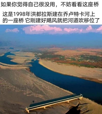 这是一张带配文的航拍真实照片，图上方配文写道“如果你觉得自己很没用，不妨看看这座桥”，并介绍这是1998年洪都拉斯建在乔卢特卡河上的桥梁，刚建好就遭遇飓风，导致河道被吹得移位，原本架在河上的桥如今孤零零地立在干涸的河床上，旁边是改道后的乔卢特卡河，强烈的反差感让这座桥成了“比你还倒霉”的代表，用搞笑的方式安慰那些自我否定的人，自带治愈又无奈的情绪。