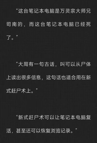 本图是一组以“新式僵尸术”作类比，用幽默方式描述技术人员借助各种手段延续老旧笔记本电脑寿命的文字梗。内容用修仙、玄幻口吻，比喻电脑从死亡到被技术性复活，过程中借用“僵尸术”、“从尸体读出信息”、“恢复浏览记录”等词语，有明显的技术双关与搞笑意味。适合技术圈、程序员、数码爱好者等群体用来自嘲“电脑复活”过程。

双关梗说明：
* “新式僵尸术”本义指小说/影视中使尸体复活的玄幻法术，这里借喻技术手段让“死”电脑临时复活。
* “从尸体上读取信息”——技术上指从坏掉电脑硬盘等存储介质中恢复数据。
* “恢复浏览记录”——进一步调侃IT人员能用技术找回电脑的数据和痕迹。
