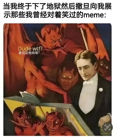 这张梗图展示了一个穿着正式礼服的男子在地狱中，撒旦和其他恶魔正展示一本包含各种meme的书给他看。男子表情困惑，而恶魔则露出狰狞的表情。图片上方配有文字：'当我终于下了地狱然后撒旦向我展示那些我曾经对着笑过的meme:'，中间有恶魔的对话：'Dude wtf? 老兄这他妈啥?'。这张图通过夸张的宗教场景来幽默地表达人们对自己曾经觉得好笑的meme可能在'审判日'被清算的调侃。