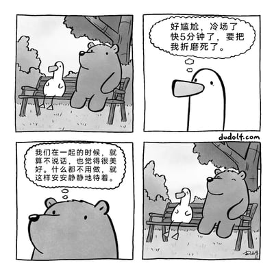这是一幅由漫画家Dudolf创作的黑白四格治愈系卡通漫画。第一格呈现了鸭子和熊并排坐在公园大树下的长椅上，周围是草地和树木，氛围宁静；第二格聚焦鸭子的内心活动，它因和熊之间冷场近5分钟而感到无比尴尬，内心满是焦虑；第三格切换到熊的内心想法，它十分享受和鸭子在一起的安静时刻，认为无需言语，安安静静陪伴就是美好；第四格回到公园场景，鸭子和熊都放松下来，面带笑意，静静享受着彼此陪伴的时光，传递出一种无需刻意维系的温暖友情与舒适相处模式。