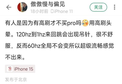 微博用户@傲傲慢与偏见 分享自己的iPhone选购体验：因为iPhone Pro系列的自适应高刷（120Hz-1Hz动态切换）会出现掉帧（文中写为“吊针”，是谐音梗）、头晕的问题，所以不选择Pro机型，反而认为全局60Hz的iPhone 15更流畅，因为帧率稳定不会感知到卡顿。
该内容由用户使用iPhone 11发布，定位北京，还附带了iPhone 15的标签。