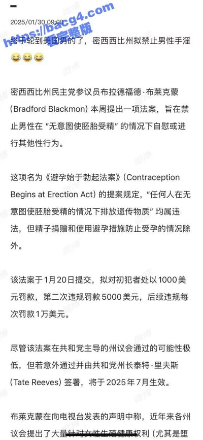 这是一则2025年1月30日发布的新闻类内容，开头配有三个笑哭表情，标题为“终于轮到美国男的了，密西西比州拟禁止男性手淫”。内容显示美国密西西比州民主党参议员布拉德福德·布莱克蒙提出名为《避孕始于勃起法案》的提案，规定任何人在无意图使胚胎受精的情况下排放遗传物质均属违法（精子捐赠和使用避孕措施的情况除外），初犯拟处以1000美元罚款，第二次违规罚5000美元，后续每次违规罚1万美元。该法案于1月20日提交，在共和党主导的州议会通过可能性极低，若意外通过将于2025年7月生效。该提案是对近年美国多地限制女性生殖健康权利的反向讽刺提案，以此调侃相关对女性权利的限制。