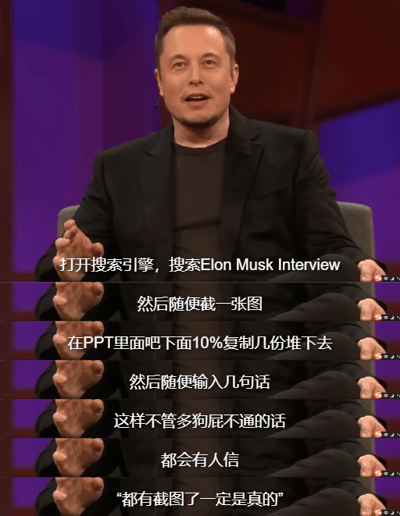 这是一张改编自埃隆·马斯克公开采访截图的连环梗图，通过重复拼接马斯克的手部动作画面，搭配一段讽刺性文字，拆解了网络上虚假信息的低成本制造流程：只需搜索马斯克的采访截图并截取一张，在PPT中重复堆叠截图下方的部分，再随意配上几句话，哪怕内容毫无逻辑，也会有人因为“附带截图”就轻信信息为真。图中无谐音梗、双关或暗示类内容，核心是调侃网络中人们容易被带截图的虚假信息误导的普遍现象。