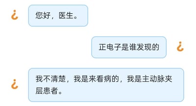 这是一张模拟聊天界面的搞笑梗图，对话出现了明显的身份错位乌龙：先是一位用户以患者身份向医生打招呼“您好，医生。”，紧接着另一条消息抛出了和医疗完全无关的科学问题“正电子是谁发现的”，随后又有消息回应“我不清楚，我是来看病的，我是主动脉夹层患者。”，三段对话逻辑混乱，像是不同的消息发错了对象，制造出无厘头的搞笑效果。另外，图中的科学问题可解答：正电子是由美国物理学家卡尔·安德森在1932年发现的，他也因此获得了诺贝尔物理学奖。