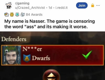 Reddit用户u/Crazed_Archivist在r/gaming板块发布的吐槽内容。帖子上方显示用户名称、发布时间及平台标识，正文抱怨游戏因屏蔽敏感词"ass"，将自己的名字"Nasser"错误和谐为带有冒犯性的"N***er"。下方游戏截图中，红色背景的角色信息栏里，名字被星号替换，旁边标注"Dwarfs"并配有绿色对勾，形成强烈的荒谬感。

**双关/暗示**：游戏过度屏蔽导致正常名字被误判，"ass"在"Nasser"中本非敏感含义，却因关键词匹配被和谐成更糟糕的结果，充满反讽意味。