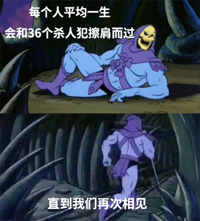 这是一张上下拼接的连环梗图，采用了经典动画《宇宙的巨人希曼》里的反派角色骷髅王的画面进行二次创作。上图中骷髅王躺卧在地，脸上露出戏谑的坏笑，搭配文字“每个人平均一生会和36个杀人犯擦肩而过”；下图中骷髅王起身转身，手持权杖准备离开，搭配文字“直到我们再次相见”。该梗利用骷髅王的反派身份，暗示他自己就是那些擦肩而过的杀人犯之一，通过角色属性与文字内容的结合制造反差感，以调侃的方式演绎了这个关于与杀人犯擦肩而过的说法，产生搞笑效果。