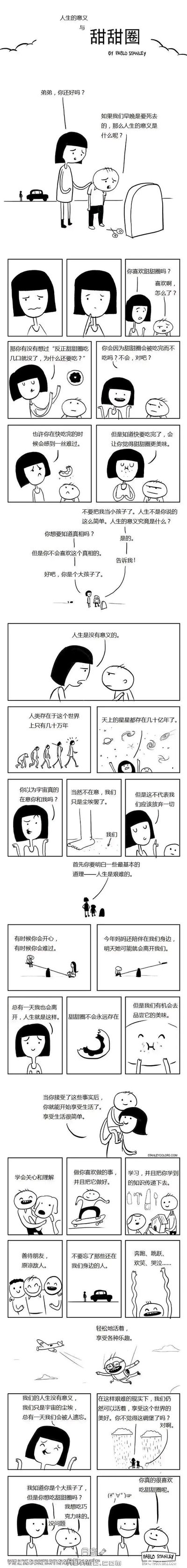 这是一幅由Pablo Stanley创作的黑白哲理连环漫画，以姐弟二人在墓碑前的对话展开故事：弟弟因生死问题对人生意义产生迷茫困惑，姐姐先以甜甜圈为比喻引导弟弟——用“明知甜甜圈会吃完却依然享受美味”的逻辑，点出正因为事物有尽头，才更显其珍贵美好；随后姐姐直白告诉弟弟，人生本没有意义，人类在存在几十亿年的宇宙中不过是尘埃，人生充满艰难，会经历悲欢离合与亲人的离去，但正是这些现实，让我们更要去抓住机会享受生活的美好。最后姐姐向弟弟列举了享受生活的简单方式：关心理解他人、投身热爱的事、善待身边人、传递知识、尽情体验情绪与乐趣等，让弟弟明白，在艰难的现实里感受世界的美好，就是人生的意义，最终姐弟二人和解，弟弟也放下迷茫，提出想吃甜甜圈。