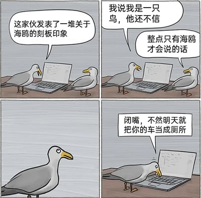 这是一则四格搞笑卡通漫画，第一格中，一只海鸥看着笔记本电脑，吐槽屏幕对面的人发表了一堆关于海鸥的刻板印象；第二格中，这只海鸥向身旁的同伴抱怨“我说我是一只鸟，他还不信”，同伴则提议“整点只有海鸥才会说的话”；第三格中，这只海鸥露出惊讶的表情；第四格中，它对着电脑愤怒地喊话“闭嘴，不然明天就把你的车当成厕所”，用大众熟知的海鸥会在汽车上排泄的经典刻板行为，来回应质疑，制造出荒诞又贴合刻板印象的搞笑效果。
