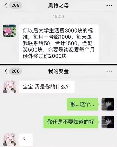 这是由上下两张微信聊天记录拼接成的搞笑梗图。上图是备注为“奥特之母”的家长给孩子制定大学生生活费规则：每月基础3000元，其中1号发放1000元，每天保持联系可获得50元（合计1500元），还有500元全勤奖；若谈恋爱每月额外奖励2000元。下图是备注为“我的奖金”的对象向用户提问“宝宝 我是你的什么？”，用户回复“额...这个...你还是不要知道的好”，暗指对象是自己的“恋爱奖金”，对应上图妈妈的恋爱奖励规则，形成反差感拉满的搞笑效果。