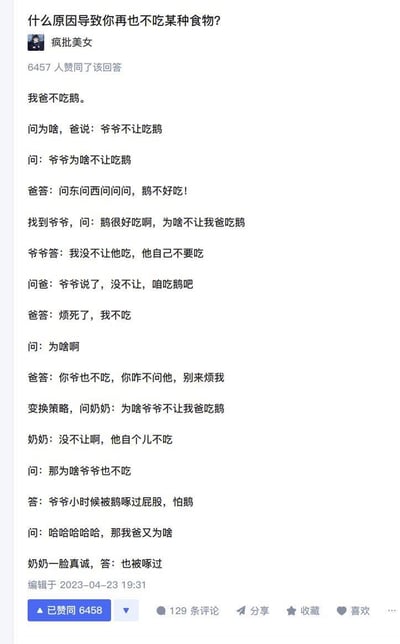 这是知乎上一则关于「什么原因导致再也不吃某种食物」的回答，答主分享了自家的趣事：爸爸一直不吃鹅，答主多次追问原因，爸爸先是推说是爷爷不让吃，爷爷却否认该说法；答主转而询问奶奶，才得知真相——爷爷小时候被鹅啄过屁股所以怕鹅、不吃鹅，而爸爸也有同样的被鹅啄的经历，整个对话过程充满反转，笑点十足。
没有双关、谐音梗或暗示内容。