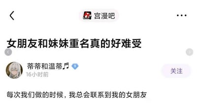 这是一张百度贴吧“宫漫吧”的用户发帖截图，帖子标题为“女朋友和妹妹重名真的好难受”，由用户“蒂蒂和温蒂🎵”发布，发布时间标注为16小时前。帖子正文内容为“每次我们做的时候，我总会联系到我的女朋友”，该内容利用“做的时候”的模糊表述制造双关歧义，容易让读者产生不当联想，实际想表达的是与妹妹相处时会因名字相同联想到女朋友，属于借助低俗暗示的网络玩梗内容，以此引发读者的关注和调侃。用户头像为游戏《明日方舟》中的角色斯卡蒂（昵称蒂蒂），与用户昵称呼应。