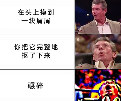 这是一张由三格画面组成的连环图文梗图，以日常抠头屑的三个阶段为内容，搭配WWE前总裁文斯·麦克马洪的递进式表情变化，精准放大了日常微小爽事的情绪：第一格文字“在头上摸到一块屑屑”，对应人物略带好奇与惊讶的表情，还原发现头屑的瞬间；第二格文字“你把它完整地抠了下来”，对应人物仰头舒爽惊叹的表情，传递完整抠下头屑的满足感；第三格文字“碾碎”，对应色彩扭曲、人物极度亢奋的夸张表情，将碾碎头屑时的极致爽感放大到极致，用夸张的视觉效果引发网友对这种日常小确幸的共鸣，充满搞笑趣味。