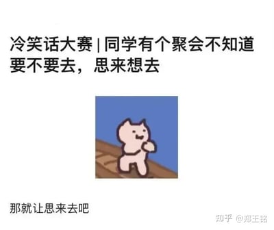 本梗图来自冷笑话系列。画面上方文字描述了一个关于同学聚会到底要不要去、反复思考的场景，配图中为简笔画风格的小猫动画角色做着来回走动的动作，下方用一句话和图像呼应：“那就让思来去吧”。这里“思来想去”与“思来（走）去（来）”形成谐音与双关梗，令人忍俊不禁。整体风格轻松幽默，适合用来表达纠结、犹豫不决的情绪。

**双关梗说明**：原意指反复思考，画面中却直接化为物理意义上的思来走去，形成冷幽默。