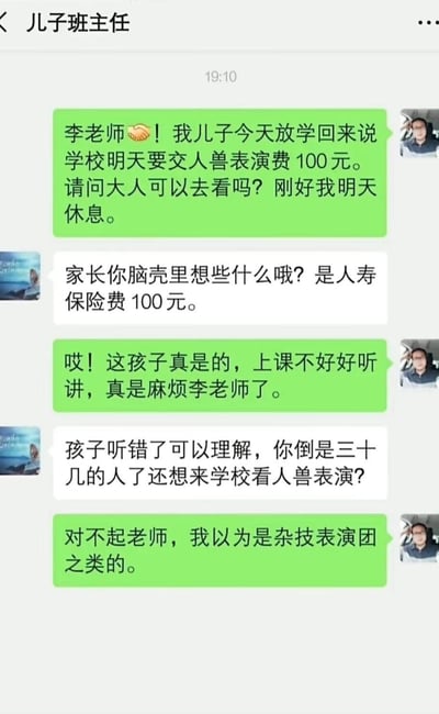 这是一段家长与孩子班主任的微信聊天记录，孩子将学校收取的「人寿保险费100元」听成了「人兽表演费100元」，家长信以为真还兴致勃勃询问能否去学校观看，被班主任当场纠正并吐槽。家长先指责孩子上课不认真，结果又被班主任调侃自己三十几岁了还想看人兽表演，最后家长尴尬道歉，全程充满乌龙笑点。
谐音梗说明：「人寿保险费」与「人兽表演费」发音相近，导致孩子听错、家长误解，引发乌龙。