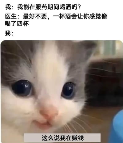 这是一张图文结合的搞笑梗图，整体分为上下两部分。上方是三段文字对话：用户向医生提问“我能在服药期间喝酒吗？”，医生给出回复“最好不要，一杯酒会让你感觉像喝了四杯”；下方是一只灰白相间的猫咪的脸部特写，猫咪圆睁着大大的眼睛，眼神带着期待与狡黠，表情看起来兴奋又认真，图片底部配有文字“这么说我在赚钱”。该梗图通过反向的奇葩脑回路解读医生的专业提醒，将医生所说的“酒精效果放大”曲解为“花一杯酒的钱获得四杯酒的体验感”，用荒诞的逻辑制造出无厘头的搞笑效果，搭配可爱的猫咪表情包，让这种脑洞大开的想法更具趣味性，容易引发网友的共鸣与调侃。