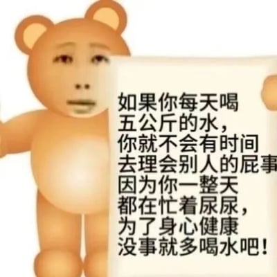 图片中是一个卡通小熊形象，它表情略显呆滞，正举着一块写有文字的白色标语牌。标语内容为：“如果你每天喝五公斤的水，你就不会有时间去理会别人的屁事因为你一整天都在忙着尿尿，为了身心健康没事就多喝水吧！” 图片通过夸张的方式（每天喝五公斤水导致频繁排尿）幽默调侃“多喝水有益健康”的说法，暗示这样能让人无暇顾及他人琐事，达到身心放松的效果。