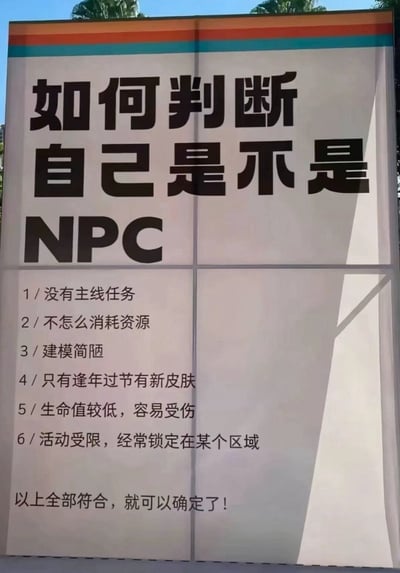 这是一张户外拍摄的实拍展板静态图，展板顶部用大号字体标注标题「如何判断自己是不是NPC」，下方列举了6条对应判断标准，分别是：1/没有主线任务；2/不怎么消耗资源；3/建模简陋；4/只有逢年过节有新皮肤；5/生命值较低，容易受伤；6/活动受限，经常锁定在某个区域，最后标注「以上全部符合，就可以确定了！」。内容借用游戏中非玩家角色NPC的设定属性来调侃普通人平淡、受限、缺乏明确人生目标的日常状态，充满自嘲式的趣味性，容易引发受众共鸣。