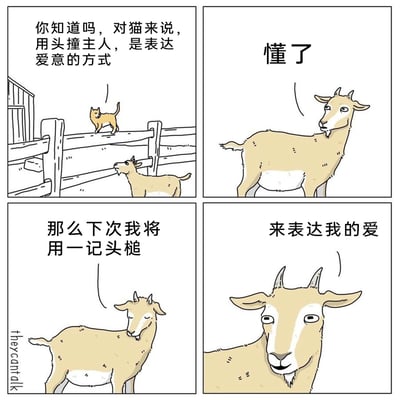 这是一幅四格卡通搞笑漫画：第一格中，一只橘猫站在农场的木质围栏上，对下方的山羊科普猫的示爱方式：“你知道吗，对猫来说，用头撞主人，是表达爱意的方式”；第二格，山羊单独出镜，简洁回应“懂了”；第三格，山羊闭眼，一脸认真地计划：“那么下次我将用一记头槌”；第四格，山羊直视画面前方，郑重地说出“来表达我的爱”。漫画巧妙利用猫和山羊的物种行为差异制造反差笑点，猫的头撞是轻柔的示爱，而山羊的“头槌”是带有冲击力的撞击行为，山羊误解了示爱的力度，将温柔的示爱替换成自己标志性的硬核动作，形成荒诞又搞笑的错位幽默。
