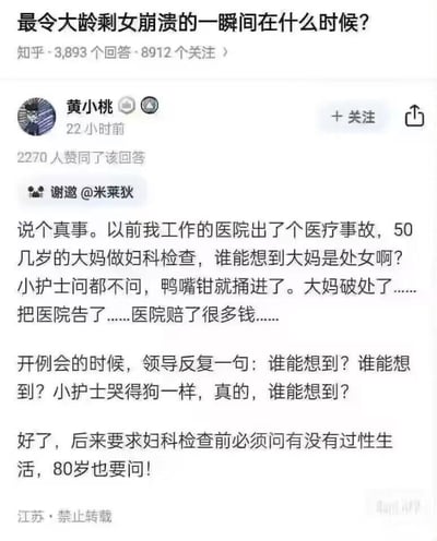 这是知乎用户针对「最令大龄剩女崩溃的一瞬间在什么时候？」问题的回答，答主黄小桃分享了一则真实医疗事件：50多岁的处女大妈在妇科检查时，被未询问性生活史的小护士用鸭嘴钳导致破处，随后大妈将医院起诉，医院进行了赔偿。在事后的例会上，领导反复念叨「谁能想到」，小护士也因失误痛哭。该事件直接促使医院出台新规：无论患者年龄多大，哪怕是80岁，妇科检查前都必须询问是否有过性生活。回答用这一荒诞又真实的事件，侧面映射了大龄未婚女性可能面临的尴尬处境，同时展现了医疗流程因特殊案例而完善的过程，内容带有黑色幽默的特质，引发读者对医疗规范和大龄女性处境的思考。