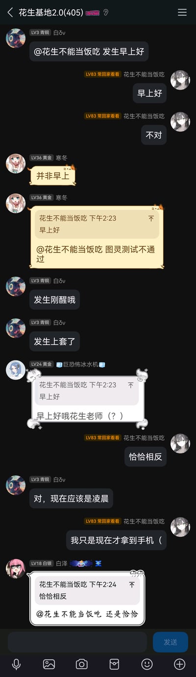 这是一张手机QQ群“花生基地2.0(405)”的聊天记录截图，群内成员围绕“早安”展开了一段充满趣味的互动：成员白δv@群友“花生不能当饭吃”发送“发生早上好”，对方先回复“早上好”随即改口“不对”；成员寒冬指出当前实际时间是下午2点23分，调侃对方“图灵测试不通过”；白δv顺势玩梗说对方“刚醒”“上套了”，其他成员也跟着加入玩梗；之后“花生不能当饭吃”解释“恰恰相反”，白δv接话调侃“现在应该是凌晨”，对方才说明是刚拿到手机，最后成员白泽还截图之前的对话玩“恰恰相反”的重复梗，整个对话过程轻松诙谐，充满群友间的日常趣味。