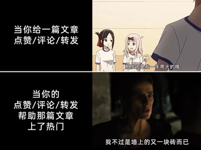这是一张上下分栏的对比梗图，通过结合不同作品的画面与原创文字，展现了网络用户在给文章进行点赞、评论、转发操作时的心态变化。上半部分左侧标注文字“当你给一篇文章点赞/评论/转发”，右侧搭配动画《辉夜大小姐想让我告白～天才们的恋爱头脑战～》中藤原千花的画面，配文“那孩子是我一手带大的哦”，生动表现出此时用户自我感觉对文章传播有很大功劳、充满成就感的心态；下半部分左侧标注文字“当你的点赞/评论/转发帮助那篇文章上了热门”，右侧搭配影视截图，配文“我不过是墙上的又一块砖而已”，体现出此时用户意识到自己的操作只是让文章成为热门的众多微小因素之一，心态从自我认可转向自我认知渺小，形成强烈的反差感，调侃了网络社交中用户对自身行为影响力的认知变化。