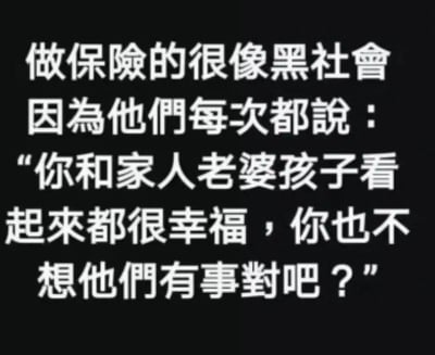 这是一张黑底白字的纯文字搞笑梗图，通过将保险销售的常见话术与黑社会的威胁式话术进行类比，制造出荒诞的反差笑点。图中文字以调侃的语气指出，保险销售常说“你和家人老婆孩子看起来都很幸福，你也不想他们有事对吧？”，这句话的表述逻辑带有一种变相的“提醒”感，类似黑社会的威胁口吻，以此吐槽保险销售的推销话术容易给人带来无形的压迫感，引发有类似推销体验的人的共鸣。