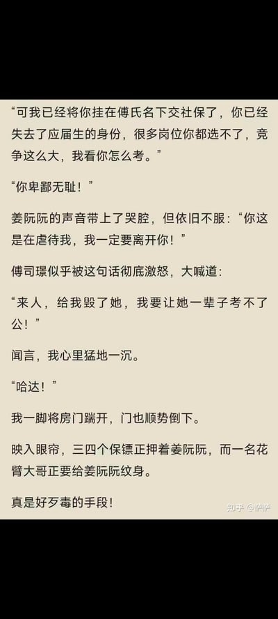 这是一段都市霸总类言情网文的冲突片段：傅司璟告知姜阮阮，自己已将她挂在傅氏名下交社保，让她失去应届生身份，无法报考多数公考岗位；姜阮阮悲愤交加，哭着指责傅司璟并表示要离开，傅司璟被激怒后下令毁掉姜阮阮，让她一辈子考不了公。此时「我」踹开房门，看到保镖押着姜阮阮，一名花臂大哥正要给她纹身，「我」感叹手段歹毒。内容无谐音梗或双关，是典型的霸总虐文狗血冲突情节。
