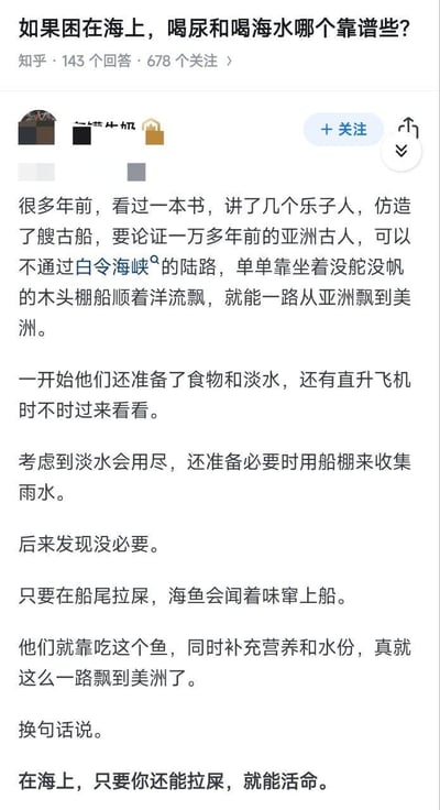 这是知乎上针对「困在海上喝尿和喝海水哪个靠谱」问题的趣味回答，答主讲述了一个真实的仿古航海实验：一群人仿造古船尝试漂流到美洲，原本准备了淡水、收集雨水的预案，结果发现只要在船尾拉屎，就会吸引海鱼上船，他们靠吃鱼补充营养和水分成功抵达美洲，最后得出「在海上只要还能拉屎就能活命」的搞笑结论，用荒诞的真实案例回应了原问题，风格幽默离谱。