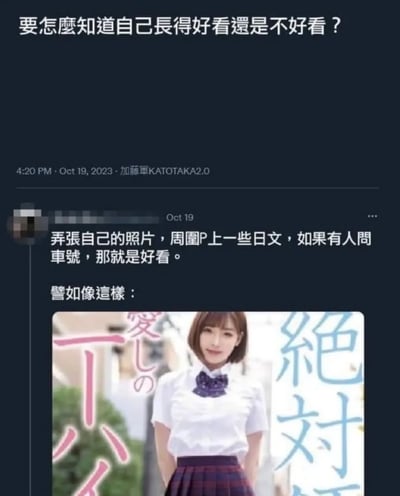 这是一张社交媒体截图，内容围绕“如何判断自己长得好看”展开。顶部以醒目文字提出问题“要怎麼知道自己長得好看還是不好看？”，下方显示发布时间为2023年10月19日16:20，发布者为“加藤軍KATOTAKA2.0”。截图中包含一条用户评论（用户名已打码），建议“弄張自己的照片，周圍P上一些日文，如果有人問車號，那就是好看”，并附带一张示例图——图中人物穿着白色衬衫和格子裙的校服，背景有“愛しの”“絶対”等日文文字覆盖。

图片通过谐音梗和网络文化梗制造笑点：将带有日文的照片调侃为类似日本成人视频封面的风格，“問車號”暗指他人误认图片性质，以此幽默地判断外貌吸引力。