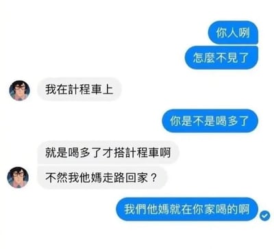 这是一张社交软件聊天记录截图，内容展示了两个好友的对话：一方找不到酒后的好友，询问对方去向，对方回复自己正在计程车上，还称就是因为喝多了才搭计程车，不然难道走路回家吗，随后另一方戳破乌龙事实——他们这顿酒就是在对方自己的家里喝的。笑点在于男子喝断片后完全丧失记忆，忘记自己本就在家，糊里糊涂出门打了计程车，闹出了让人发笑的乌龙。