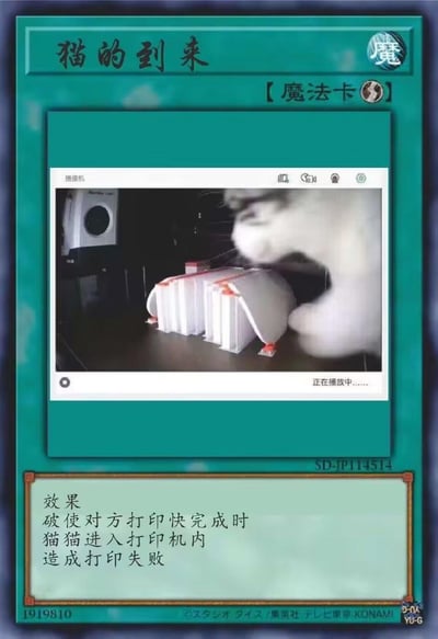 这是一张模仿《游戏王》魔法卡样式制作的搞笑梗图，卡面中间嵌入了一段真实的生活视频截图：一只猫咪在打印工作即将完成时，弄乱了快要打印好的纸张。卡面下方的“效果”描述玩梗式地还原了这个场景：“破使对方打印快完成时，猫猫进入打印机内，造成打印失败”，精准戳中了养猫人在工作时被猫咪捣乱的无奈又好笑的日常，用游戏王卡牌的形式吐槽宠物的调皮行为，没有双关或谐音梗。