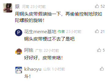 这是一张社交媒体评论区的截图，作者“花生meme基地”发布相关内容后，用户“獄”结合“铜头皮带”的梗进行脑洞留言，称用铜头皮带假装抽打，就能偷偷控制地球像陀螺一样旋转；作者随即吐槽大家揪着这个梗不放，用户“阿铭”接着玩梗，模仿经典网络梗的语气说“好好好，皮带来咯！”，用户“kihaoyu”则留言“斗！”，整体是围绕“铜头皮带”展开的趣味玩梗互动，充满网络社区的轻松搞笑氛围。