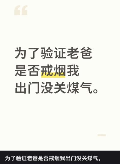 这张图用大号黑体字配合重点高亮描绘了一段幽默文案：“为了验证老爸是否戒烟我出门没关煤气。”意思是通过危险的‘没关煤气’来测试爸爸是否还会抽烟，属于一种夸张的反向操作和生活玩笑。整体风格都是用文字营造荒谬趣味。

**没有明显谐音，但有荒诞反差的幽默调侃。**