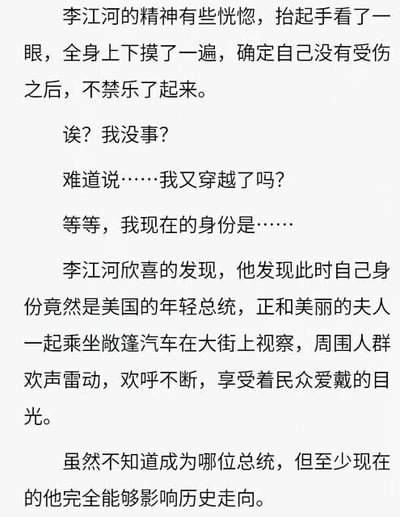 这是一张纯文字静态图，呈现了一段原创穿越题材的网络文学片段。内容讲述了虚构人物李江河在精神恍惚后，先是检查自己身体确认没有受伤后感到开心，随即产生自己是否再次穿越的疑惑，之后惊喜地发现自己成为了美国的年轻总统，正与夫人一同乘坐敞篷汽车在大街上视察，受到周围民众的热烈欢呼与爱戴，他意识到自己如今拥有能够影响历史走向的能力。整个片段围绕穿越后的身份转变展开，充满了虚构故事的戏剧性。