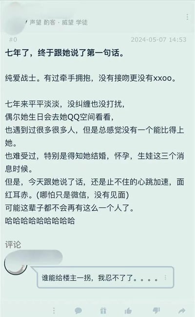 这是一则社交平台的用户发帖截图，楼主自称“纯爱战士”，讲述了自己七年来默默喜欢一位女生的经历：曾和女生有过牵手拥抱，但没有进一步发展，七年间保持距离不打扰，仅在女生生日时查看其QQ空间；在得知女生结婚、怀孕、生子的消息时都十分难受。如今时隔七年终于在微信上和女生说了话，哪怕只是线上交流，依然心跳加速、面红耳赤，感慨这辈子不会再有这样让自己心动的人。评论区有用户忍不住吐槽，恨铁不成钢地说“谁能给楼主一拐，我忍不了了。。。。”，表现出对楼主过于内敛的无奈。