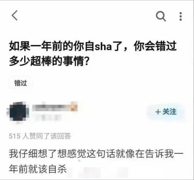 这是一张问答平台的截图，提问者本意是想引导大家发现生活中的美好、珍惜生命，提问内容为「如果一年前的你自sha了，你会错过多少超棒的事情？」。但有用户给出了扎心的反向回答：「我仔细想了想感觉这句话就像在告诉我一年前就该自杀」，这个回答获得了515人赞同，带着无奈与心酸的黑色幽默，戳中了那些生活没有变好、依然处于低谷的人的情绪共鸣。
没有双关、谐音梗或暗示内容。