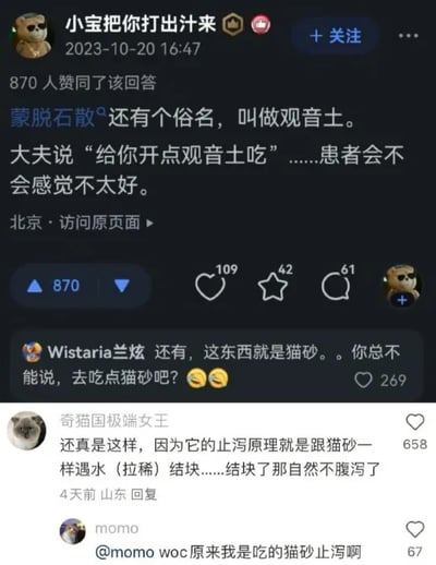 这是一张社交媒体截图，展示了网友围绕蒙脱石散展开的趣味讨论。用户“小宝把你打出汁来”于2023年10月20日发布内容，提到蒙脱石散的俗名是观音土，调侃如果医生说给患者开观音土吃，患者会产生不好的联想；随后用户“Wistaria兰炫”补充调侃蒙脱石散和猫砂是同类东西，打趣不能让患者去吃猫砂；用户“奇葩国极端女王”进一步解释原理，说明蒙脱石散的止泻原理和猫砂一样，遇水（拉稀）就会结块，从而达到止泻的效果；最后用户“momo”对此表示惊讶，调侃自己是吃“猫砂”止的泻。整个讨论用幽默的方式将医药知识和日常物品关联，既科普了蒙脱石散的止泻原理，又充满趣味性，引发了其他用户的点赞和互动。