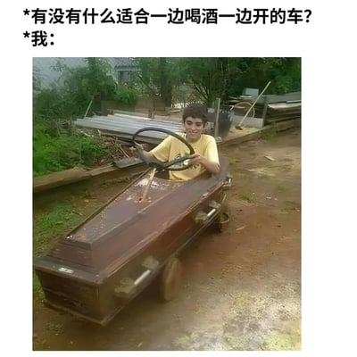 这是一张带文字的搞笑梗图，顶部先给出提问文字“*有没有什么适合一边喝酒一边开的车？”，随后标注“*我：”，下方配的实拍图中，一名穿浅黄色T恤的年轻男子正坐在由木质棺材改装而成的简易代步车内，双手握着安装在棺材上的方向盘，面带笑容。图片用棺材这一与死亡相关的意象，以黑色幽默的方式讽刺、调侃酒驾的严重后果：酒驾相当于直接开着棺材上路，最终会走向死亡。