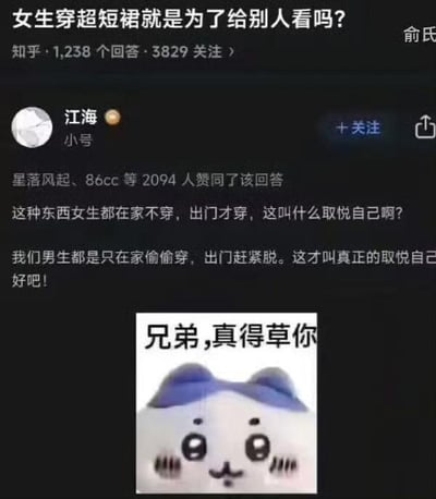 这是一张知乎问答的社交媒体截图，顶部显示问题“女生穿超短裙就是为了给别人看吗？”，该问题在知乎有1238个回答、3829人关注。用户“江海（小号）”的回答获得了2094人赞同，回答内容为反向调侃：“这种东西女生都在家不穿，出门才穿，这叫什么取悦自己啊？我们男生都是只在家偷偷穿，出门赶紧脱。这才叫真正的取悦自己好吧！”，回答下方配有一张卡通蓝耳小猫的表情包，小猫面部泛红，配文“兄弟，真得草你”，用夸张的吐槽语气来回应这个离谱的回答逻辑。针对图中的问题，答案是：女生穿超短裙的原因大多是出于自身意愿，比如觉得美观、舒适，是为了让自己开心，并非一定是为了给别人看，每个人的穿着选择都应被尊重，不应被刻板视角评判。