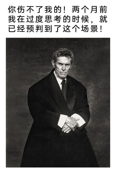 这是一张图文结合的幽默梗图，上方配有自嘲式文字：“你伤不了我的！两个月前我在过度思考的时候，就已经预判到了这个场景！”，下方是好莱坞演员威廉·达福的黑白写真照，他身着宽大的黑色正装外套，双手交握于身前，神态严肃冷峻，眼神锐利，自带强势沉稳的气场。该梗图通过夸张的文字结合人物的气场，调侃那些习惯过度思考、提前预想各类负面场景的人群，当预想的场景真的出现时，他们因为早已在脑海中反复演练，反而产生了“免疫”感，内容充满自嘲与幽默，容易引发有类似过度思考习惯的人的共鸣。