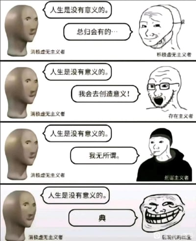 这是一张四格连环meme图，每一格都以「消极虚无主义者」提出「人生是没有意义的」为固定开头，分别对应不同哲学流派/态度的角色回应：
1. 积极虚无主义者温和回应「总归会有的…」，带着对意义的潜在期待；
2. 存在主义者激动喊出「我会去创造意义！」，体现主动构建人生价值的核心主张；
3. 荒诞主义者淡定表示「我无所谓。」，呈现对人生无意义的漠然接纳态度；
4. 最后一格的角色用网络热词「典」回应，以玩梗的戏谑方式消解严肃的哲学命题。
整图用不同经典meme表情包形象对应不同立场，以幽默的网络流行形式科普各哲学流派的核心态度，无谐音双关等额外梗点。