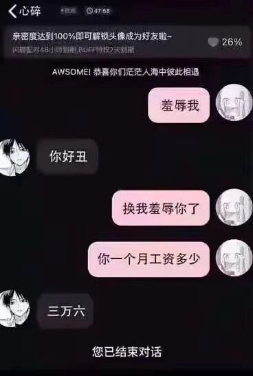 这是一张聊天记录截图，界面属于一款带有亲密度解锁机制的聊天类应用，顶部显示聊天场景为“心碎”，并有亲密度26%的进度提示，以及“亲密度达到100%即可解锁头像成为好友啦~ 闪聊能忍48小时到期，6U+特权7天到期”“AWSOME! 恭喜你们茫茫人海中彼此相遇”的提示文字。对话双方开启互怼模式：右侧用户先发消息“羞辱我”，左侧用户回复“你好丑”；右侧用户随即表示“换我羞辱你了”，并询问“你一个月工资多少”，左侧用户回复“三万六”后，界面显示“您已结束对话”。这段对话的幽默点在于，原本的外貌互怼最终被现实的工资差距“终结”，用高工资形成了对提问者的“碾压式羞辱”，调侃了当代人对收入差距的敏感。