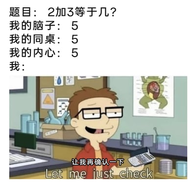 这是一张搞笑改编梗图，上方文字构建了一个日常场景：面对“2加3等于几”的简单数学题，自己的大脑、同桌的答案以及自己的内心都给出了正确答案5，但自己却表现出过度谨慎的状态；下方是美国动画《瑞克和莫蒂》中的角色莫蒂，他身处实验室场景中，手持计算器，配文“让我再确认一下 Let me just check”，生动地还原了明明已经知晓正确答案，却还是忍不住要反复确认的过度谨慎、对自己不自信的心态，用夸张的方式调侃了这类在生活中常见的小纠结行为。