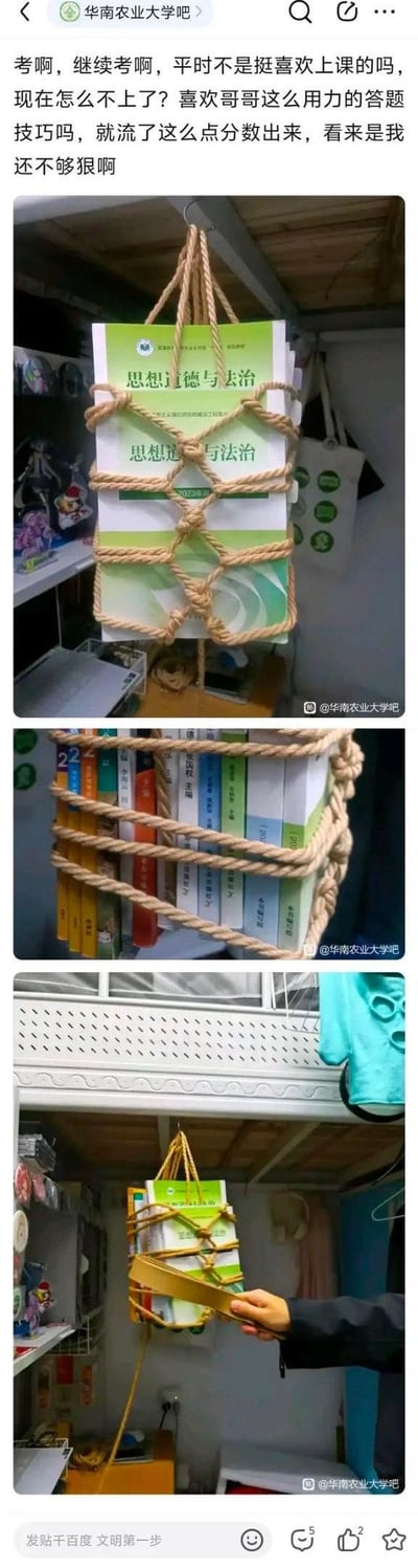 这是华南农业大学吧的一则考试季整活帖子，通过拟人化的玩梗方式吐槽考试压力：
1. 配文用戏谑的“拷问”语气调侃课本：“考啊，继续考啊，平时不是挺喜欢上课的吗，现在怎么不上了？喜欢哥哥这么用力的答题技巧吗，就流了这么点分数出来，看来是我还不够狠啊”，将复习的课本拟人化，吐槽自己考试发挥不佳、复习内容没派上用场的无奈。
2. 实拍图分为三张：第一张是《思想道德与法治》课本被麻绳捆绑后悬挂；第二张是多本专业课本被麻绳紧紧捆住；第三张是悬挂的课本下方，有人用类似“刑具”的物品对着书本，还原配文里的“拷问”场景，用搞笑的整活方式释放考试季的焦虑情绪。