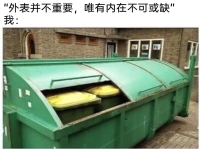 这是一张图文结合的搞笑自嘲梗图，画面上方配有文字“外表并不重要，唯有内在不可或缺”，并标注“我：”，下方的图片是一个放置在室外砖地的大型绿色户外垃圾桶，垃圾桶的部分盖子掀开，露出里面摆放的两个带有黄色盖子的小型垃圾桶。整张图用这个反差感的画面来自我调侃，将自己比作外表普通甚至粗糙的大型垃圾桶，暗示自己的“内在”就像垃圾桶里的内容一样，用反讽的方式表达自我否定、摆烂的情绪，制造出荒诞的幽默效果。