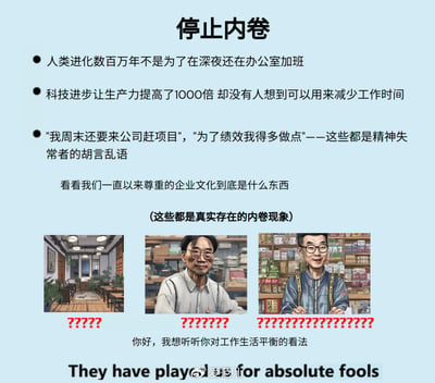 这是一张关于“停止内卷”的讽刺类梗图，聚焦现代职场加班文化的荒谬。图上罗列了多个讽刺评论，如“人类进化数百万年不是为了深夜在办公室加班”、“科技进步提高了生产力却没人想到减少工作时间”。配合三张象征不同内卷现象的场景图和大量问号，突出加班与过度工作的无意义。

底部有英文讽刺语句 “They have played us for absolute fools”，呼应主题，传达对被企业文化愚弄的不满。

暗指：企业文化、加班现象是没有意义的“精神失常者胡言乱语”，批判盲目的拼命工作。

没有出现双关或明显谐音梗，整体具有强烈社会讽刺意味。