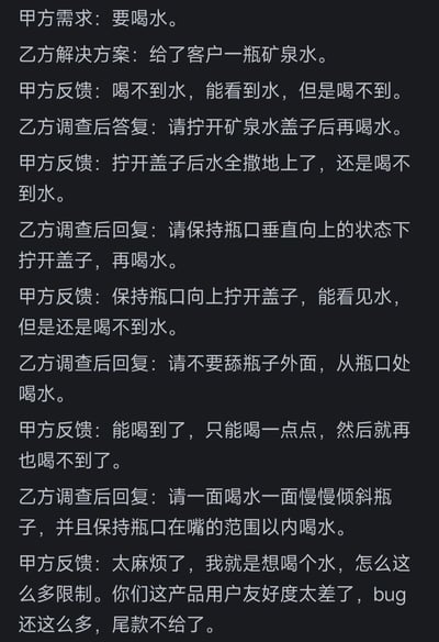 这是一张黑底白字的纯文字图，内容模拟了职场甲乙双方项目对接的场景：甲方提出喝水的需求，乙方给出提供矿泉水的解决方案后，甲方多次反馈自己喝不到水，乙方针对每一次反馈都给出对应的操作指引，在乙方一步步指导下甲方终于能喝到少量水后，甲方反倒觉得操作流程太麻烦，指责乙方的产品用户友好度差、bug多，最终表示拒绝支付尾款，讽刺了职场对接中甲方缺乏基础常识、不遵守使用逻辑反倒甩锅乙方的不合理现象，很容易引发乙方从业者的共鸣。