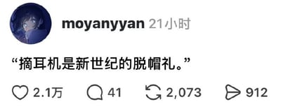 这是一张X.com（原推特）的社交媒体截图，用户moyanyyan发布了一句观点：“摘耳机是新世纪的脱帽礼。”，将现代与人交流时摘下耳机的行为类比过去的脱帽礼，以此指代当代社交中表达尊重的一种方式。该帖子获得了2.1万点赞、41条评论、2073次转发以及912次分享，引发了网友对当代社交礼仪的共鸣。
无谐音梗、双关或暗示内容。