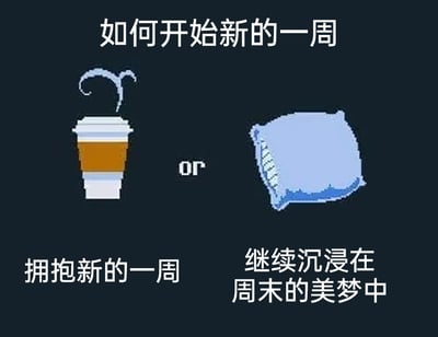 这是一张像素风格的静态对比图，主题为“如何开始新的一周”。画面以深色为背景，左侧展示了一杯冒着热气的外带咖啡，下方配有文字“拥抱新的一周”，象征着以积极的状态投入新一周的工作与生活；右侧是一个蓝色的枕头，下方配有文字“继续沉浸在周末的美梦中”，代表着对周末悠闲时光的不舍与留恋。左右两个选项之间用“or”字样连接，精准捕捉到了人们在周末结束、周一来临之际的纠结心态，能够引发广大职场人士的强烈共鸣，是一张贴合职场日常情绪的趣味梗图。